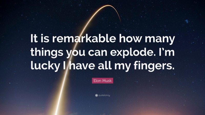Elon Musk Quote: “It is remarkable how many things you can explode. I’m lucky I have all my fingers.”