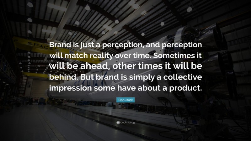 Elon Musk Quote: “Brand is just a perception, and perception will match reality over time. Sometimes it will be ahead, other times it will be behind. But brand is simply a collective impression some have about a product.”