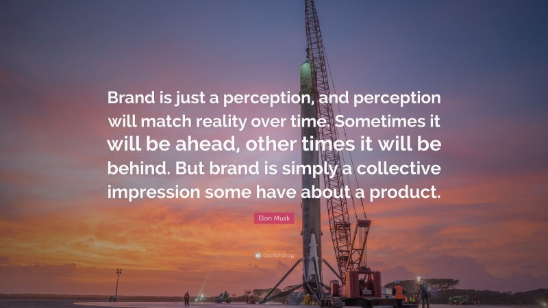 Elon Musk Quote: “Brand is just a perception, and perception will match reality over time. Sometimes it will be ahead, other times it will be behind. But brand is simply a collective impression some have about a product.”