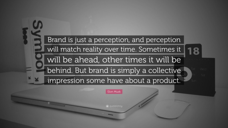 Elon Musk Quote: “Brand is just a perception, and perception will match reality over time. Sometimes it will be ahead, other times it will be behind. But brand is simply a collective impression some have about a product.”