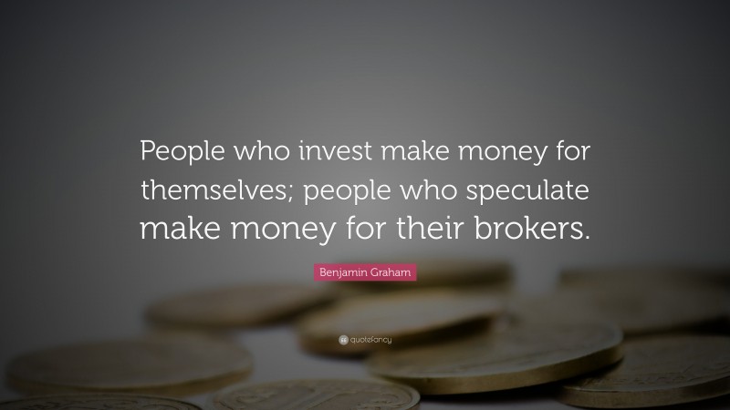 Benjamin Graham Quote: “People who invest make money for themselves; people who speculate make money for their brokers.”