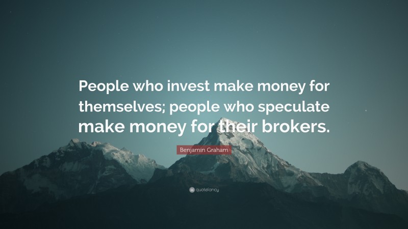 Benjamin Graham Quote: “People who invest make money for themselves; people who speculate make money for their brokers.”