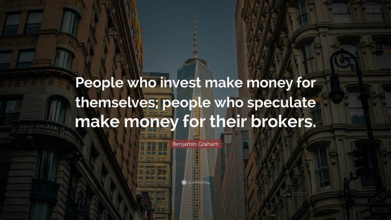 Benjamin Graham Quote: “People who invest make money for themselves; people who speculate make money for their brokers.”
