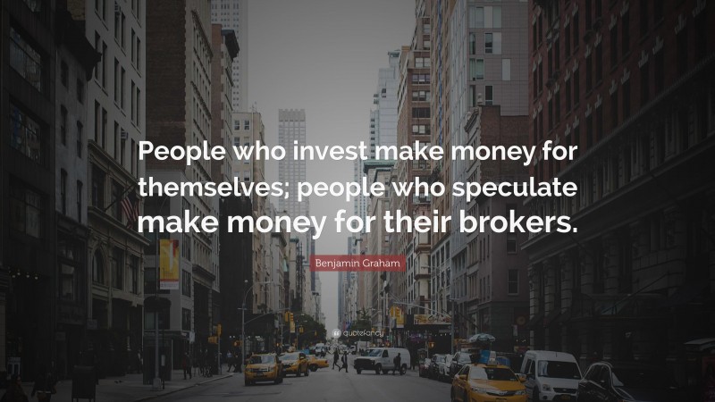 Benjamin Graham Quote: “People who invest make money for themselves; people who speculate make money for their brokers.”