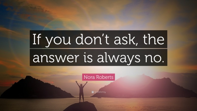 Nora Roberts Quote: “If you don’t ask, the answer is always no.”