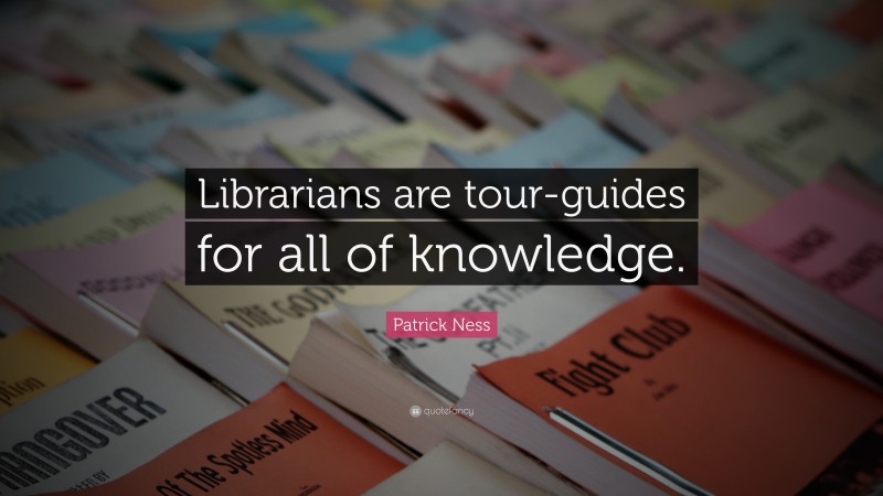 Patrick Ness Quote: “Librarians are tour-guides for all of knowledge.”