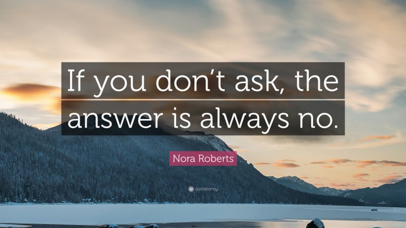 Nora Roberts Quote: “If you don’t ask, the answer is always no.”