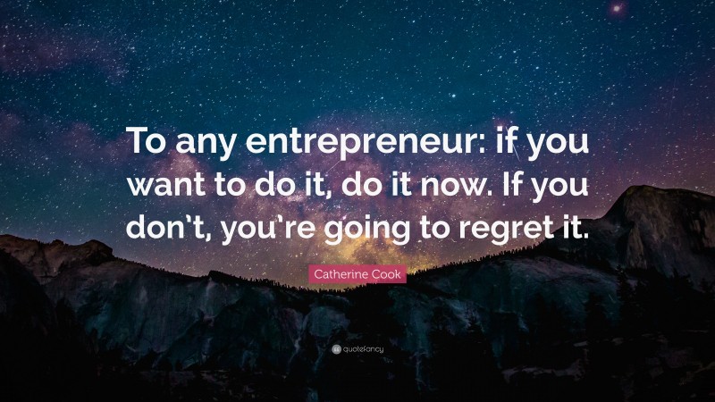 Catherine Cook Quote: “To any entrepreneur: if you want to do it, do it now. If you don’t, you’re going to regret it.”