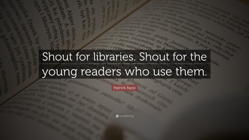 Patrick Ness Quote: “Shout for libraries. Shout for the young readers who use them.”