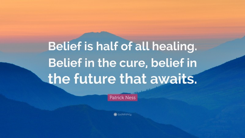 Patrick Ness Quote: “Belief is half of all healing. Belief in the cure, belief in the future that awaits.”