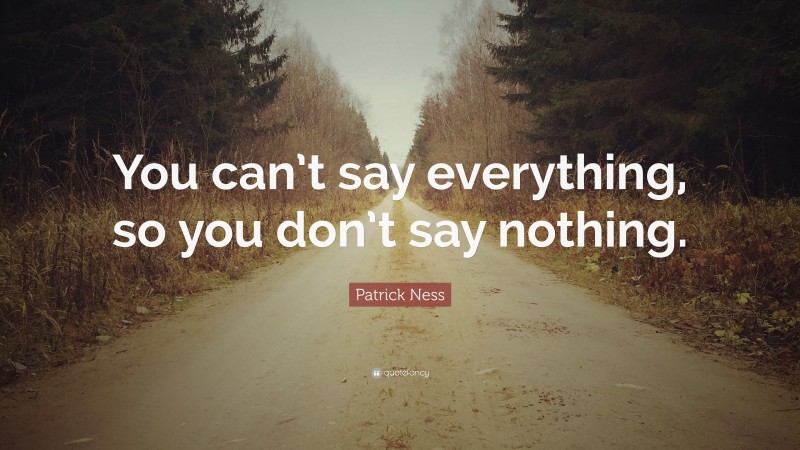Patrick Ness Quote: “You can’t say everything, so you don’t say nothing.”