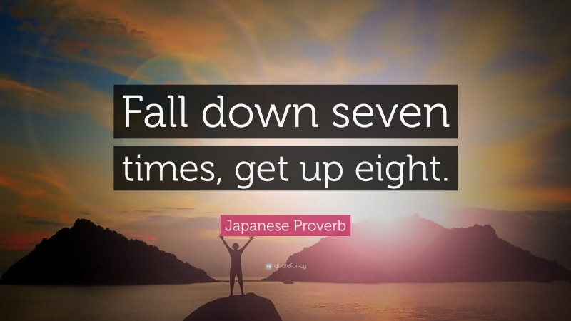 Japanese Proverb Quote: “Fall down seven times, get up eight.”