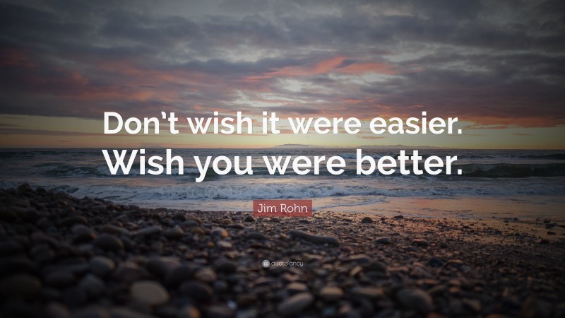 Jim Rohn Quote: “Don’t wish it were easier. Wish you were better.”