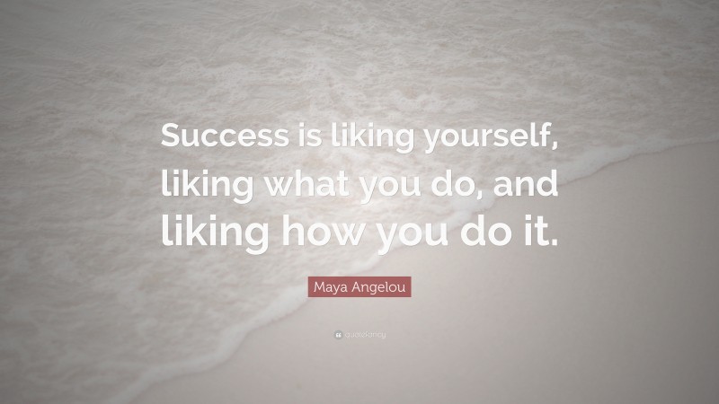 Maya Angelou Quote: “Success is liking yourself, liking what you do, and liking how you do it.”
