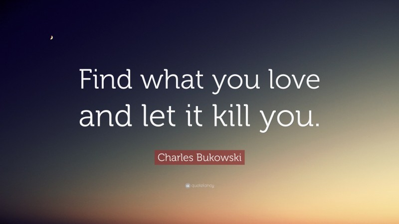 Charles Bukowski Quote: “Find what you love and let it kill you.”