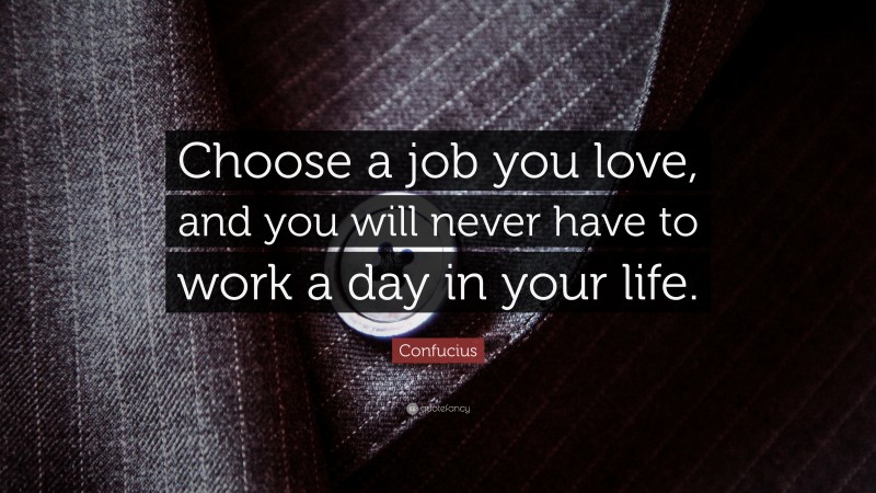 Confucius Quote: “Choose a job you love, and you will never have to work a day in your life.”