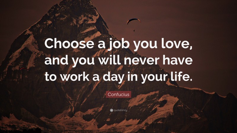Confucius Quote: “Choose a job you love, and you will never have to work a day in your life.”