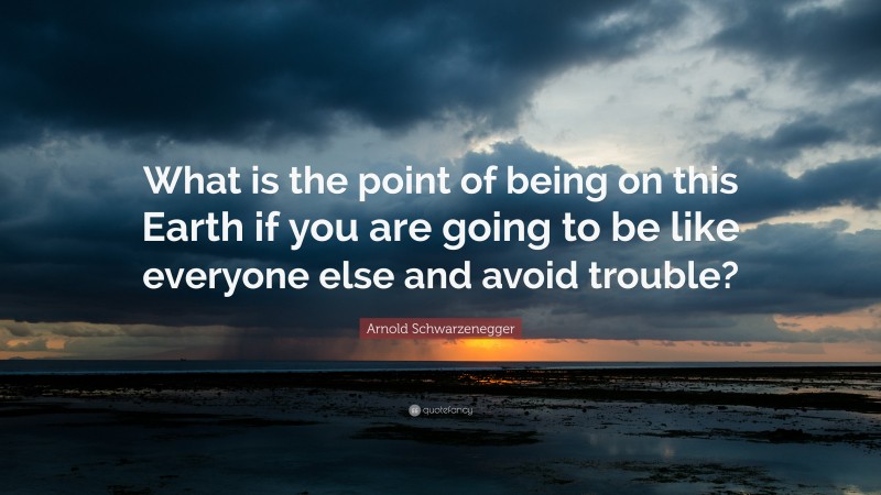Arnold Schwarzenegger Quote: “What is the point of being on this Earth if you are going to be like everyone else and avoid trouble?”