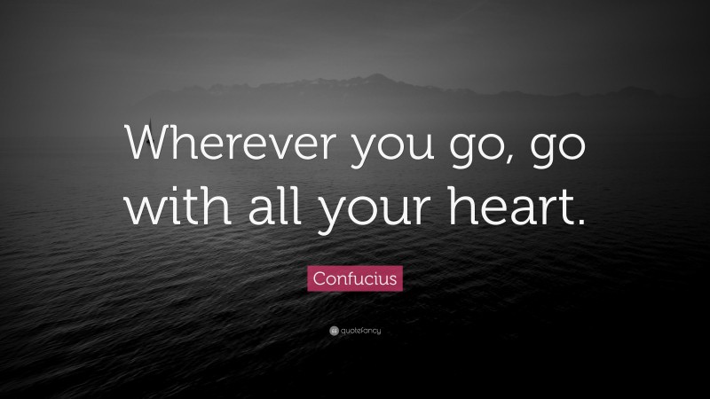 Confucius Quote: “Wherever you go, go with all your heart.”