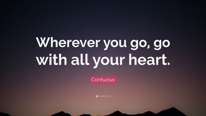 Confucius Quote: “Wherever you go, go with all your heart.”