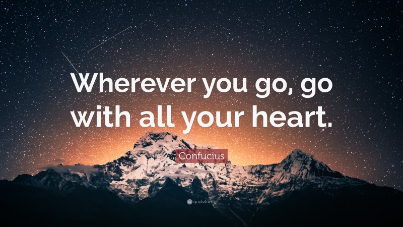 Confucius Quote: “Wherever you go, go with all your heart.”