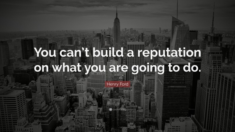 Henry Ford Quote: “You can’t build a reputation on what you are going to do.”