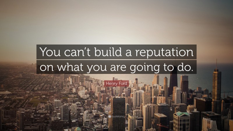 Henry Ford Quote: “You can’t build a reputation on what you are going to do.”