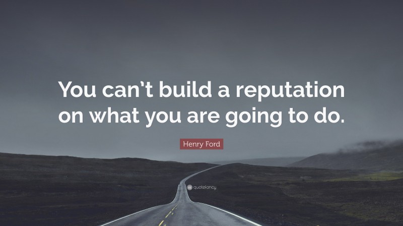 Henry Ford Quote: “You can’t build a reputation on what you are going to do.”