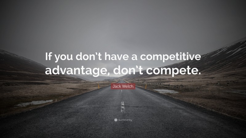 Jack Welch Quote: “If you don’t have a competitive advantage, don’t compete.”