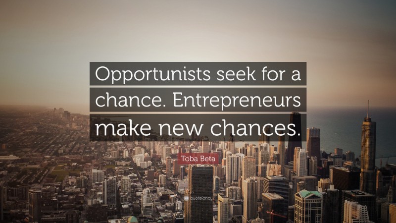 Toba Beta Quote: “Opportunists seek for a chance. Entrepreneurs make new chances.”