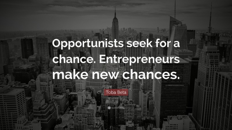 Toba Beta Quote: “Opportunists seek for a chance. Entrepreneurs make new chances.”