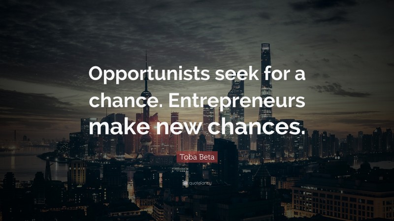 Toba Beta Quote: “Opportunists seek for a chance. Entrepreneurs make new chances.”
