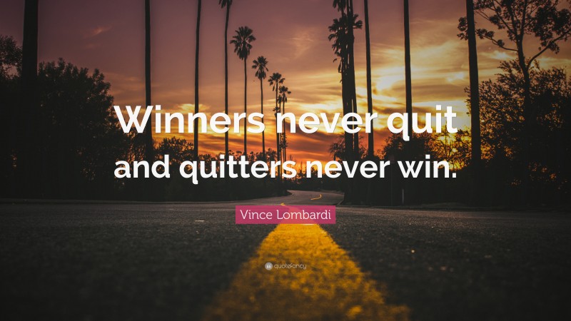 Vince Lombardi Quote: “Winners never quit and quitters never win.”