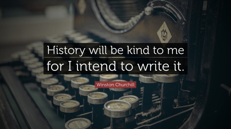 Winston Churchill Quote: “History will be kind to me for I intend to write it.”
