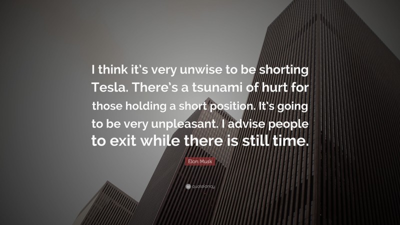 Elon Musk Quote: “I think it’s very unwise to be shorting Tesla. There’s a tsunami of hurt for those holding a short position. It’s going to be very unpleasant. I advise people to exit while there is still time.”