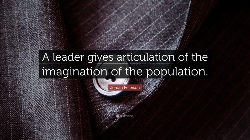 Jordan Peterson Quote: “A leader gives articulation of the imagination of the population.”