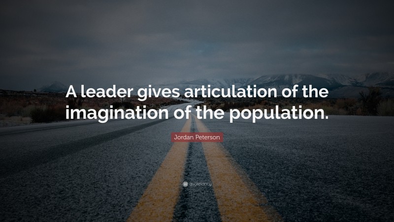 Jordan Peterson Quote: “A leader gives articulation of the imagination of the population.”