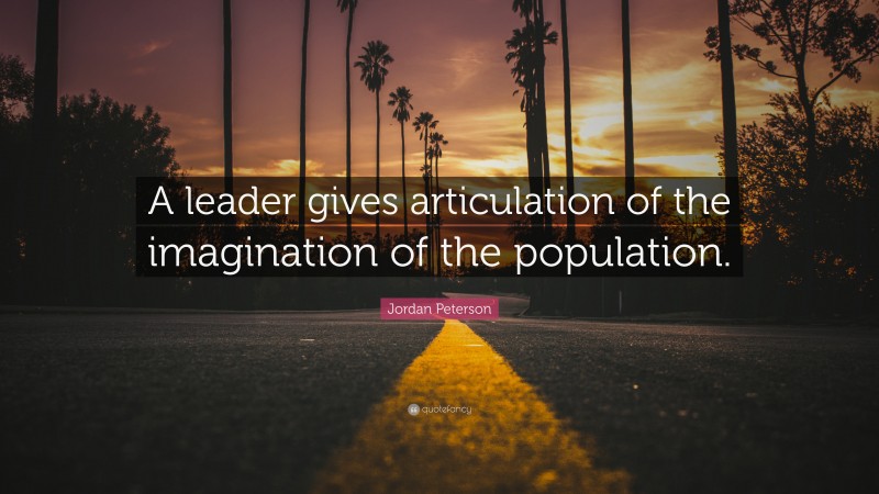 Jordan Peterson Quote: “A leader gives articulation of the imagination of the population.”