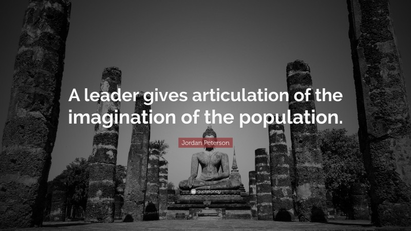 Jordan Peterson Quote: “A leader gives articulation of the imagination of the population.”