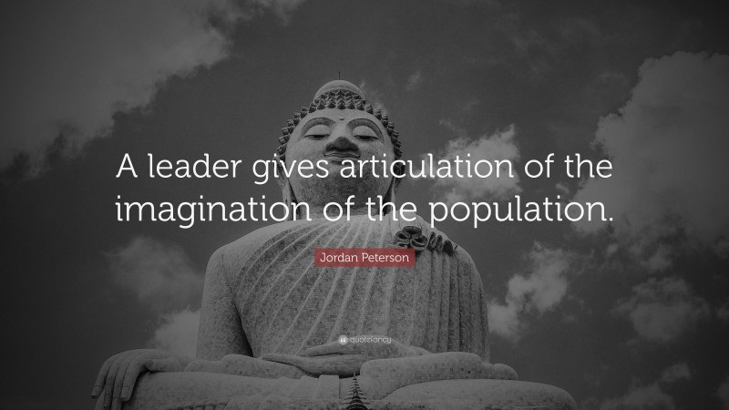 Jordan Peterson Quote: “A leader gives articulation of the imagination of the population.”