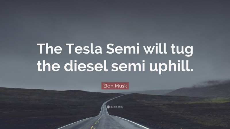 Elon Musk Quote: “The Tesla Semi will tug the diesel semi uphill.”