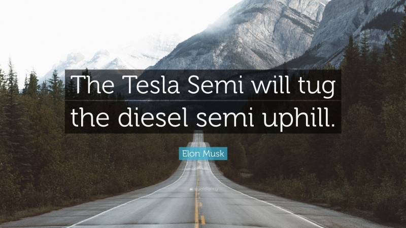 Elon Musk Quote: “The Tesla Semi will tug the diesel semi uphill.”