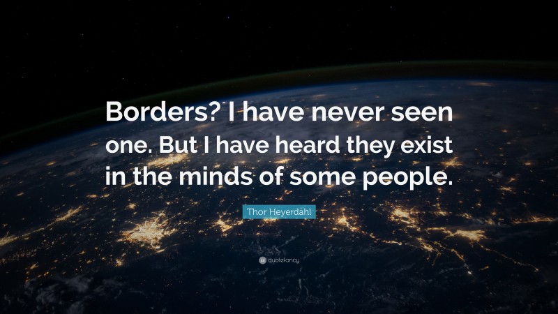 Thor Heyerdahl Quote: “Borders? I have never seen one. But I have heard they exist in the minds of some people.”
