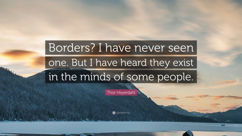 Thor Heyerdahl Quote: “Borders? I have never seen one. But I have heard they exist in the minds of some people.”
