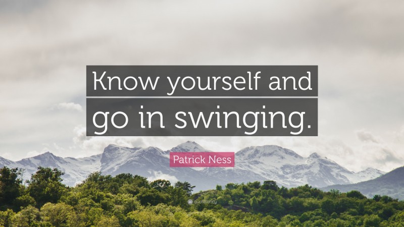 Patrick Ness Quote: “Know yourself and go in swinging.”