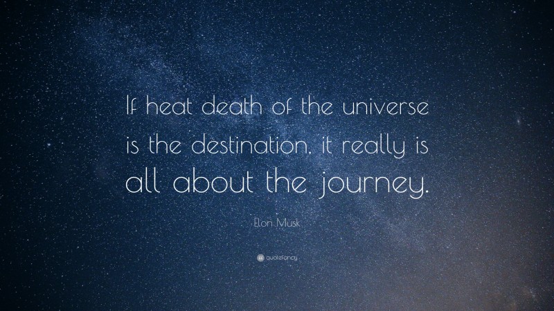 Elon Musk Quote: “If heat death of the universe is the destination, it really is all about the journey.”