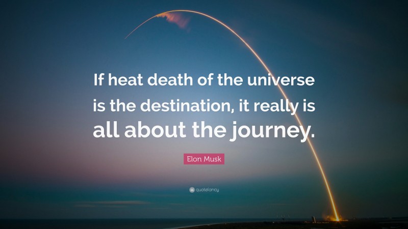 Elon Musk Quote: “If heat death of the universe is the destination, it really is all about the journey.”
