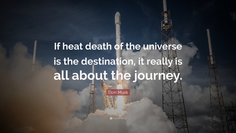 Elon Musk Quote: “If heat death of the universe is the destination, it really is all about the journey.”