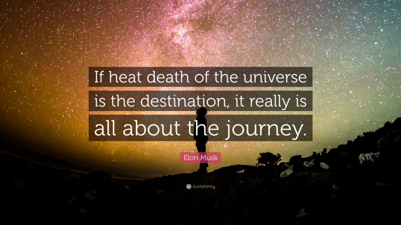 Elon Musk Quote: “If heat death of the universe is the destination, it really is all about the journey.”