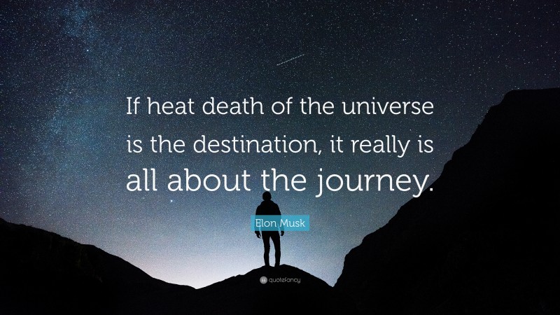 Elon Musk Quote: “If heat death of the universe is the destination, it really is all about the journey.”